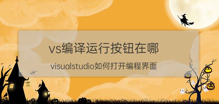 vs编译运行按钮在哪 visualstudio如何打开编程界面？